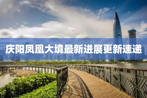 庆阳凤凰大境最新进展更新速递