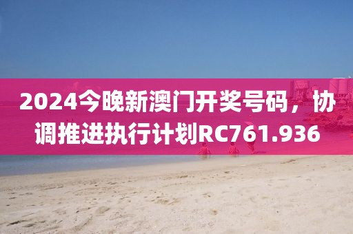 2024今晚新澳门开奖号码，协调推进执行计划RC761.936