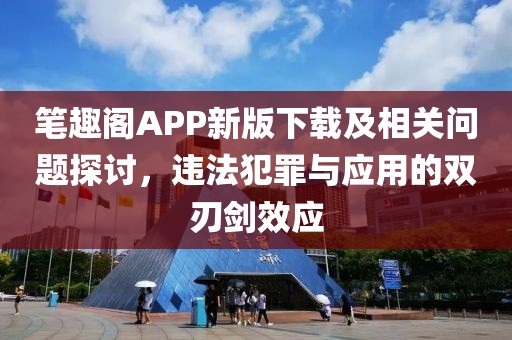 笔趣阁APP新版下载及相关问题探讨，违法犯罪与应用的双刃剑效应