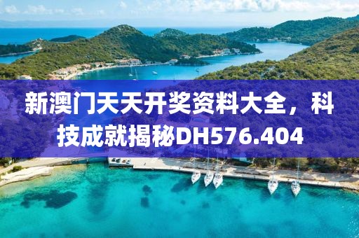 新澳门天天开奖资料大全，科技成就揭秘DH576.404