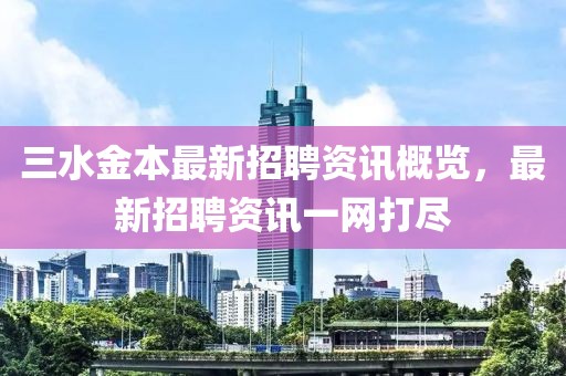 三水金本最新招聘资讯概览，最新招聘资讯一网打尽