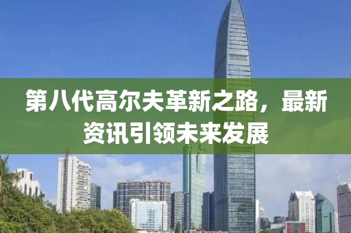 第八代高尔夫革新之路，最新资讯引领未来发展