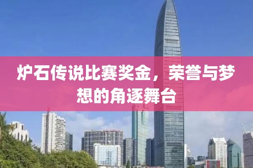 炉石传说比赛奖金，荣誉与梦想的角逐舞台