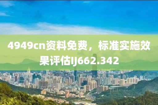 4949cn资料免费，标准实施效果评估IJ662.342