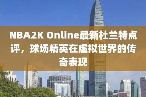 NBA2K Online最新杜兰特点评，球场精英在虚拟世界的传奇表现