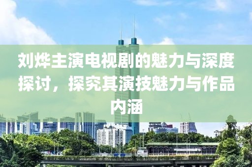 刘烨主演电视剧的魅力与深度探讨，探究其演技魅力与作品内涵