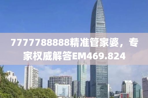 7777788888精准管家婆，专家权威解答EM469.824