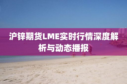 沪锌期货LME实时行情深度解析与动态播报