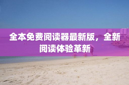 全本免费阅读器最新版，全新阅读体验革新