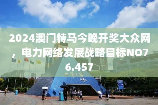 2024澳门特马今晚开奖大众网，电力网络发展战略目标NO76.457