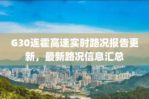 G30连霍高速实时路况报告更新，最新路况信息汇总
