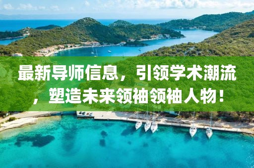 最新导师信息，引领学术潮流，塑造未来领袖领袖人物！