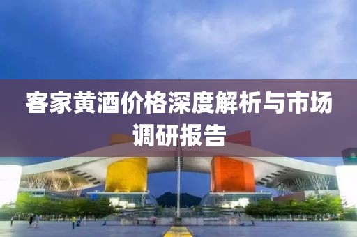 客家黄酒价格深度解析与市场调研报告