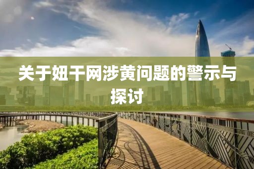 关于妞干网涉黄问题的警示与探讨