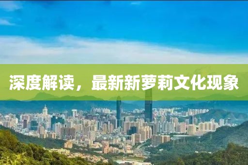 深度解读，最新新萝莉文化现象