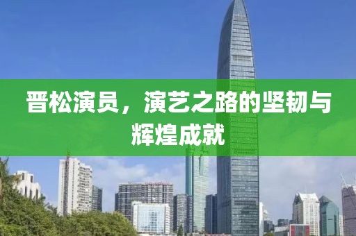 晋松演员，演艺之路的坚韧与辉煌成就