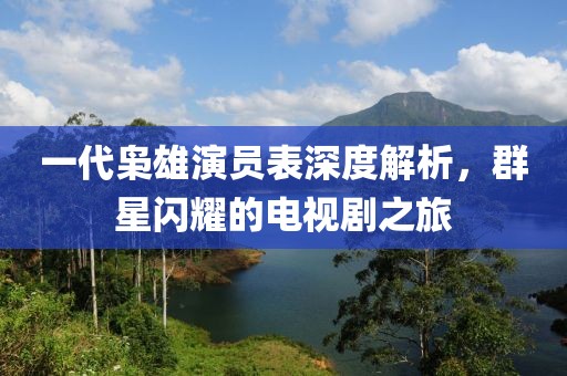 一代枭雄演员表深度解析，群星闪耀的电视剧之旅