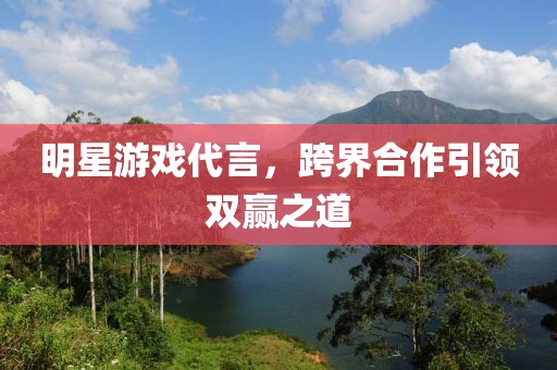 明星游戏代言，跨界合作引领双赢之道