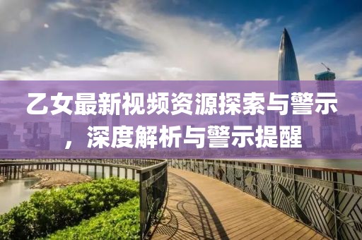 乙女最新视频资源探索与警示，深度解析与警示提醒