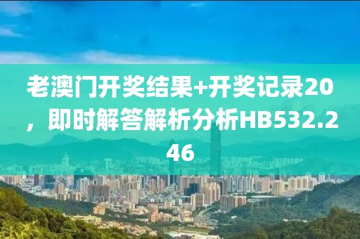 老澳门开奖结果+开奖记录20，即时解答解析分析HB532.246