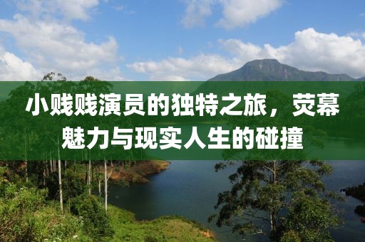 小贱贱演员的独特之旅，荧幕魅力与现实人生的碰撞