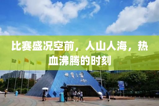 比赛盛况空前，人山人海，热血沸腾的时刻