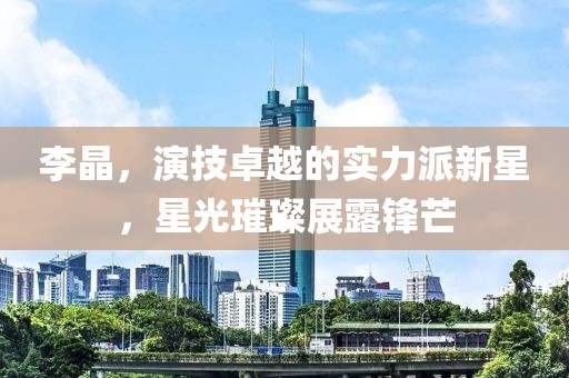 李晶，演技卓越的实力派新星，星光璀璨展露锋芒