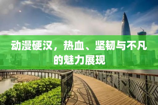 动漫硬汉，热血、坚韧与不凡的魅力展现