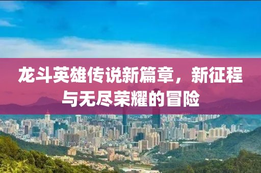 龙斗英雄传说新篇章，新征程与无尽荣耀的冒险