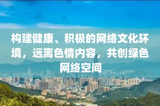 构建健康、积极的网络文化环境，远离色情内容，共创绿色网络空间