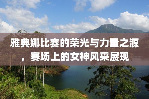 雅典娜比赛的荣光与力量之源，赛场上的女神风采展现