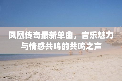 凤凰传奇最新单曲，音乐魅力与情感共鸣的共鸣之声