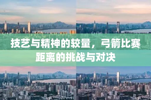 技艺与精神的较量，弓箭比赛距离的挑战与对决