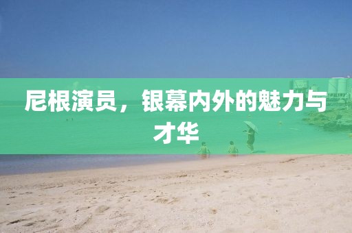尼根演员，银幕内外的魅力与才华