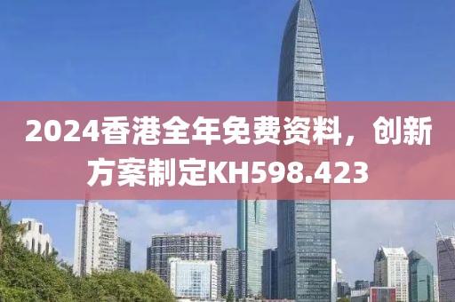 2024香港全年免费资料，创新方案制定KH598.423