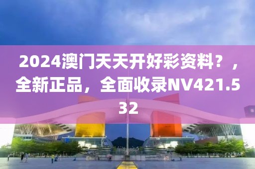 2024澳门天天开好彩资料？，全新正品，全面收录NV421.532