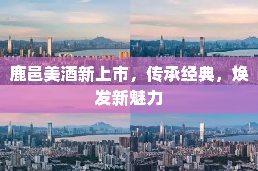 鹿邑美酒新上市，传承经典，焕发新魅力