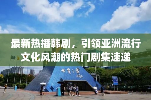 最新热播韩剧，引领亚洲流行文化风潮的热门剧集速递