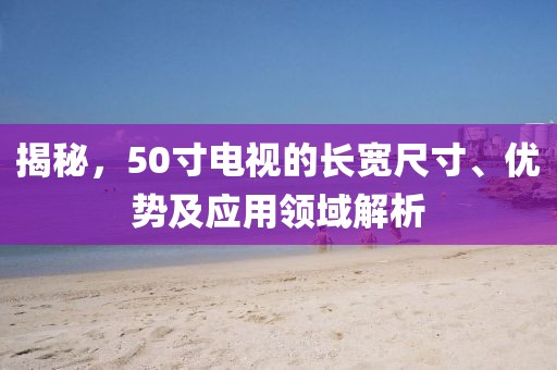 揭秘，50寸电视的长宽尺寸、优势及应用领域解析