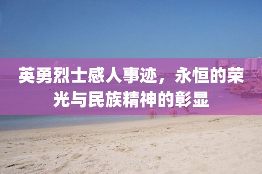 英勇烈士感人事迹，永恒的荣光与民族精神的彰显