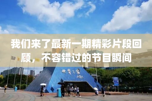 我们来了最新一期精彩片段回顾，不容错过的节目瞬间