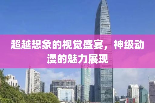 超越想象的视觉盛宴，神级动漫的魅力展现
