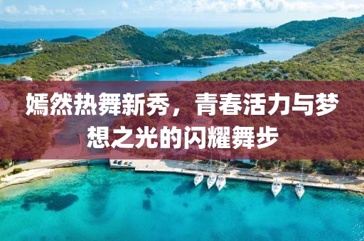 嫣然热舞新秀，青春活力与梦想之光的闪耀舞步
