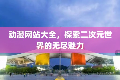 动漫网站大全，探索二次元世界的无尽魅力
