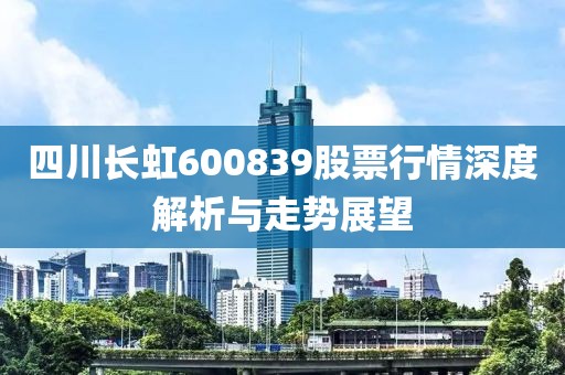 四川长虹600839股票行情深度解析与走势展望