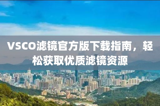 VSCO滤镜官方版下载指南，轻松获取优质滤镜资源