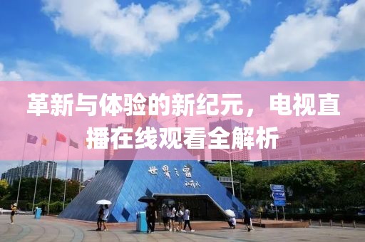 革新与体验的新纪元，电视直播在线观看全解析