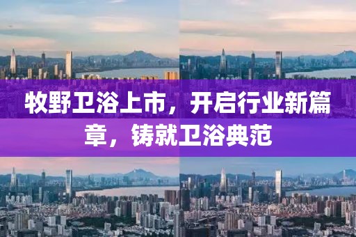 牧野卫浴上市，开启行业新篇章，铸就卫浴典范