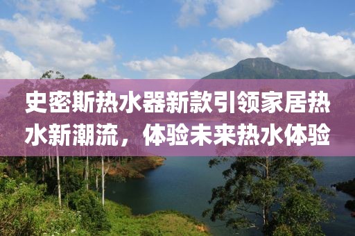 史密斯热水器新款引领家居热水新潮流，体验未来热水体验