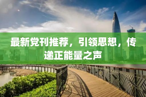 最新党刊推荐，引领思想，传递正能量之声